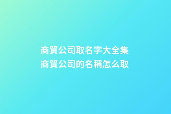 商貿公司取名字大全集 商貿公司的名稱怎么取-第1張-公司起名-玄機派